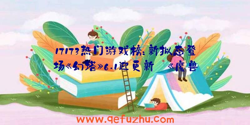 17173热门游戏榜：新拟态登场《幻塔》6.1迎更新